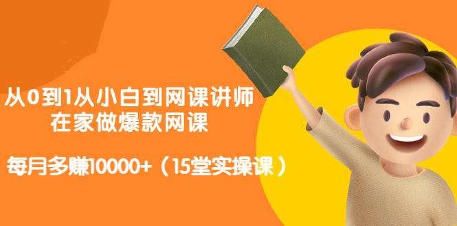 从0到1从小白到网课讲师：在家做爆款网课，每月多赚10000+（15堂实操课）-第2资源网