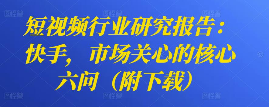 短视频行业研究报告：快手，市场关心的核心六问（附下载）-第2资源网