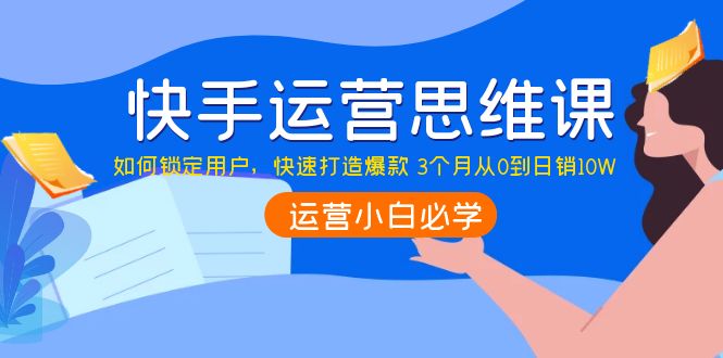 快手运营思维课：如何锁定用户，快速打造爆款 3个月从0到日销10W-第2资源网