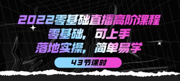 2022零基础直播高阶课程：零基础，可上手，落地实操，简单易学（43节课）-第2资源网