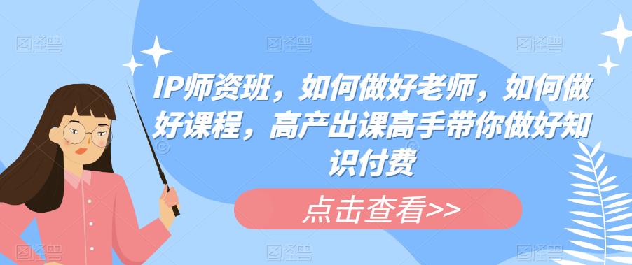 IP师资班-如何做好老师-如何做好课程-高产出课高手带你做好知识付费-第2资源网