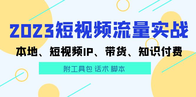 2023短视频流量实战 本地、短视频IP、带货、知识付费（附工具包 话术 脚本)-第2资源网