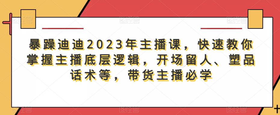 暴躁迪迪2023年主播课-快速教你掌握主播底层逻辑-开场留人、塑品话术等-带货主播必学-第2资源网