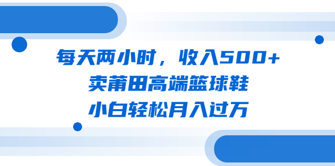 每天两小时-收入500+-卖莆田高端篮球鞋-小白轻松月入过万（教程+素材）-第2资源网