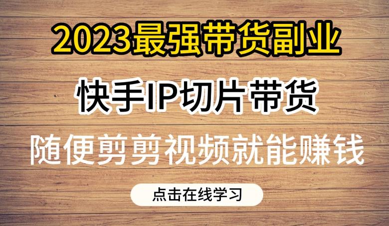 2023最强带货副业快手IP切片带货-门槛低-0粉丝也可以进行-随便剪剪视频就能赚钱-第2资源网