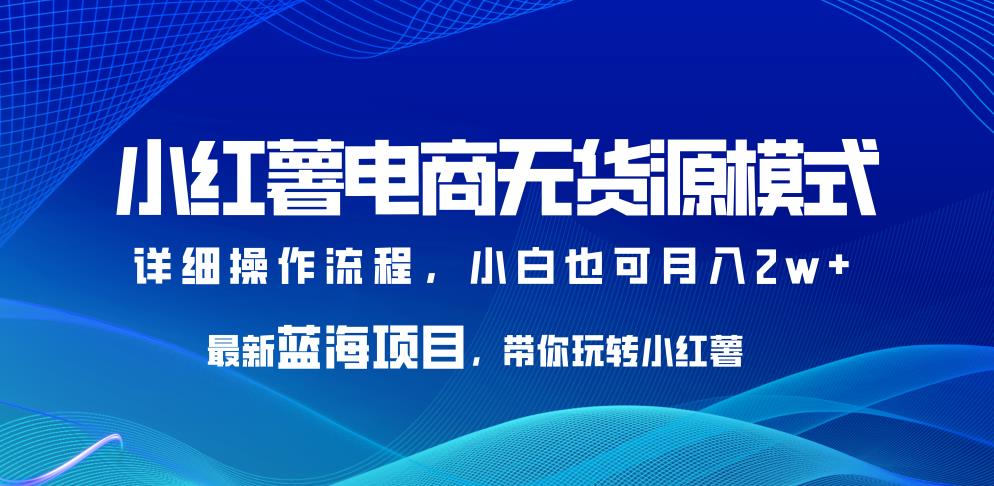 小红薯电商无货源模式-最新蓝海项目-带你玩转小红薯-小白也可月入2w+【揭秘】-第2资源网