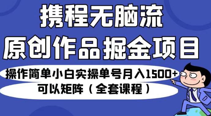 携程无脑流原创作品掘金项目-操作简单小白实操单号月入1500+可以矩阵（全套课程）【揭秘】-第2资源网