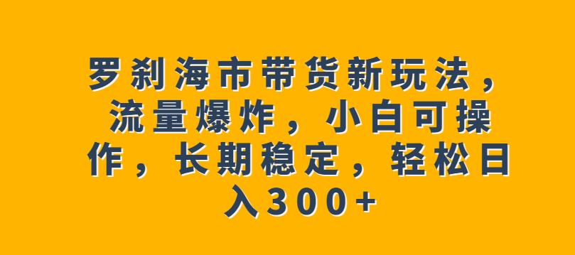 罗刹海市带货新玩法-流量爆炸-小白可操作-长期稳定-轻松日入300+【揭秘】-第2资源网