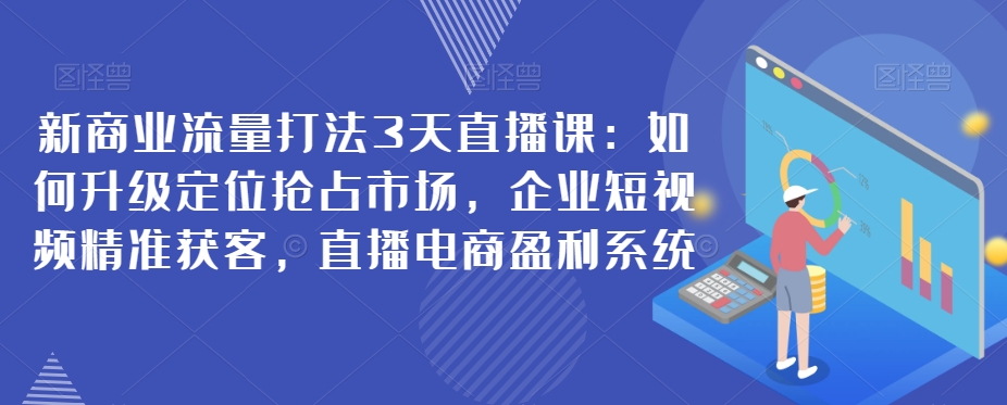 新商业流量打法3天直播课：如何升级定位抢占市场-企业短视频精准获客-直播电商盈利系统-第2资源网