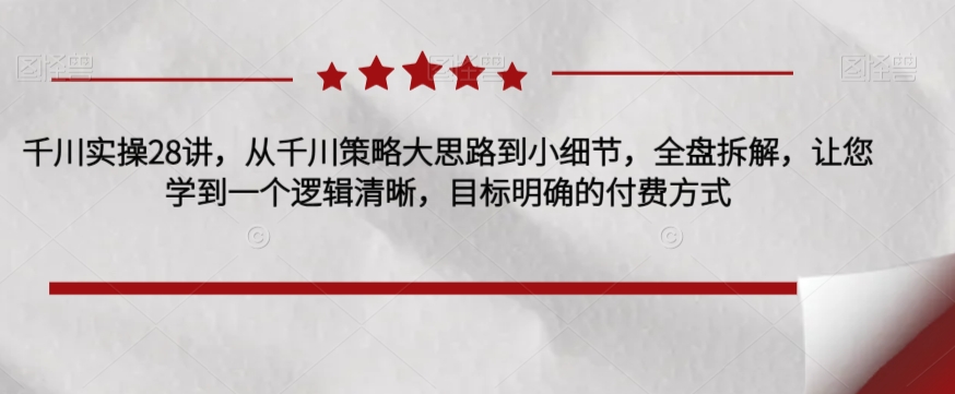 千川实操28讲-从千川策略大思路到小细节-全盘拆解-让您学到一个逻辑清晰-目标明确的付费方式-第2资源网