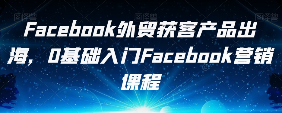 FACEBOOK外贸获客产品出海-0基础入门FACEBOOK营销课程-第2资源网