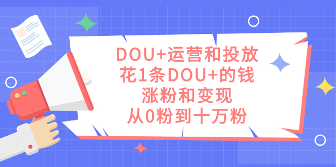 DOU+运营和投放秘籍：1条DOU+的钱-实现涨粉和变现-从零到十万粉丝-第2资源网