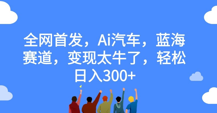 全网首发-AI汽车-蓝海赛道-变现太牛了-轻松日入300+【揭秘】-第2资源网