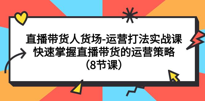 直播间运营打法实战课：直播带货人货场-快速掌握直播带货的运营策略（8节课）-第2资源网