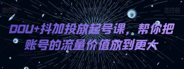 DOU+抖加投放起号课-帮你把账号的流量价值放到更大-第2资源网