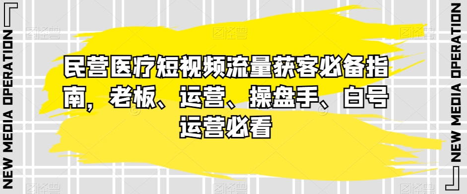 民营医疗短视频流量获客必备指南-老板、运营、操盘手、白号运营必看-第2资源网