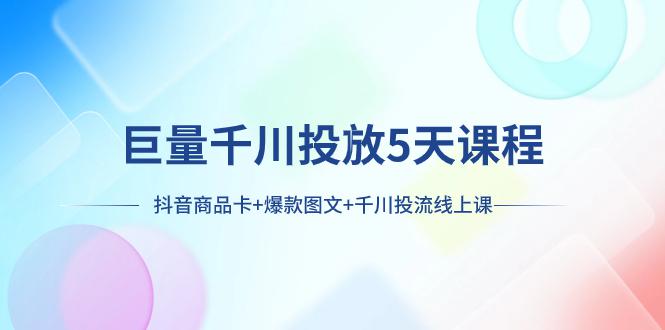 巨量千川投放5天课程：抖音商品卡+爆款图文+千川投流线上课-第2资源网