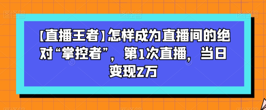 【直播王者】怎样成为直播间的绝对“掌控者”-第1次直播-当日变现2万-第2资源网