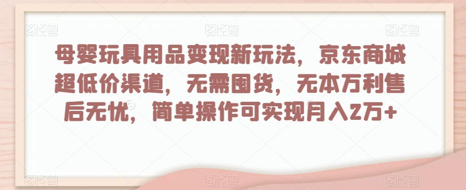 母婴玩具用品变现新玩法-京东商城超低价渠道-简单操作可实现月入2万+【揭秘】-第2资源网