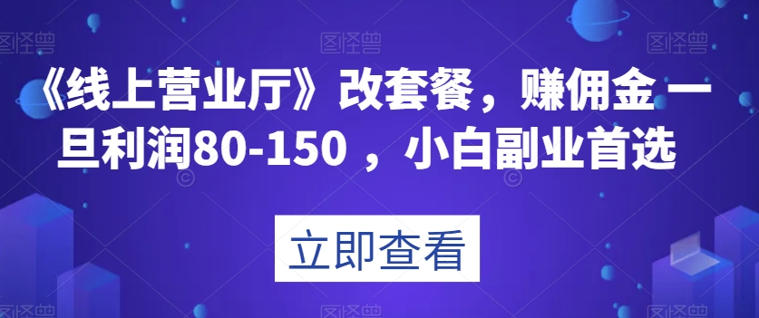 【线上营业厅】改套餐-赚佣金一旦利润80-150-小白副业首选【揭秘】-第2资源网