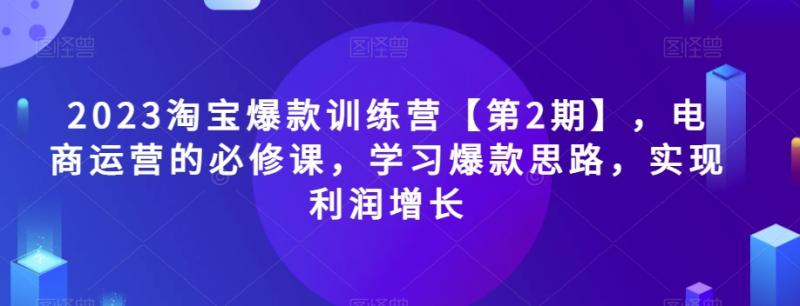 2023淘宝爆款训练营【第2期】-电商运营的必修课-学习爆款思路-实现利润增长-第2资源网