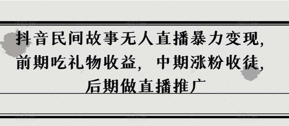 抖音民间故事无人直播暴力变现-前期吃礼物收益-中期涨粉收徒-后期做直播推广【揭秘】-第2资源网