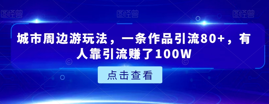 城市周边游玩法-一条作品引流80+-有人靠引流赚了100W【揭秘】-第2资源网