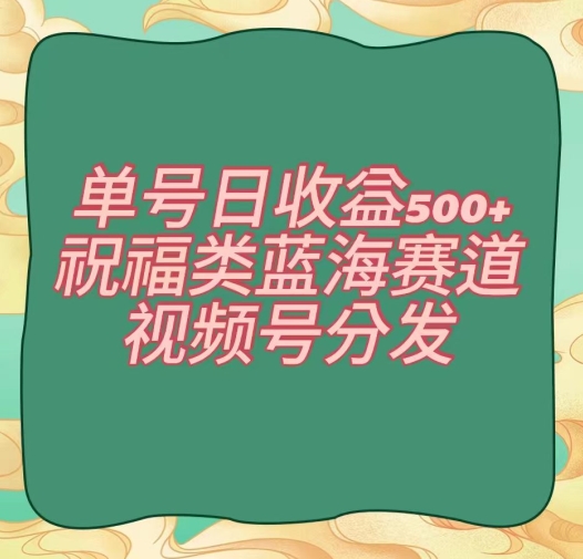 单号日收益500+、祝福类蓝海赛道、视频号分发【揭秘】-第2资源网
