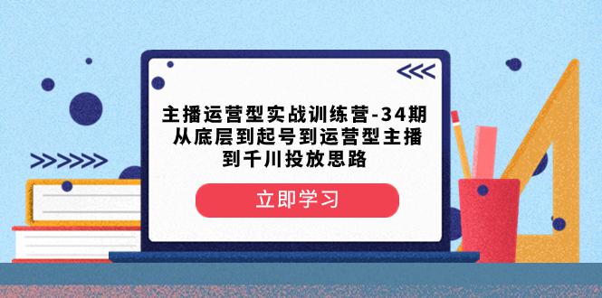 主播运营型实战训练营-第34期：从底层起号到运营型主播并了解千川投放的思路-第2资源网