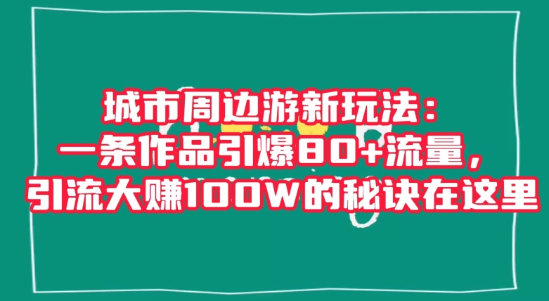 城市周边游新玩法：一条作品引爆80+流量-引流大赚100W的秘诀在这里【揭秘】-第2资源网