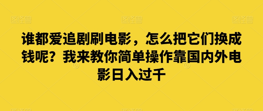 谁都爱追剧刷电影-怎么把它们换成钱呢？我来教你简单操作靠国内外电影日入过千【揭秘】-第2资源网