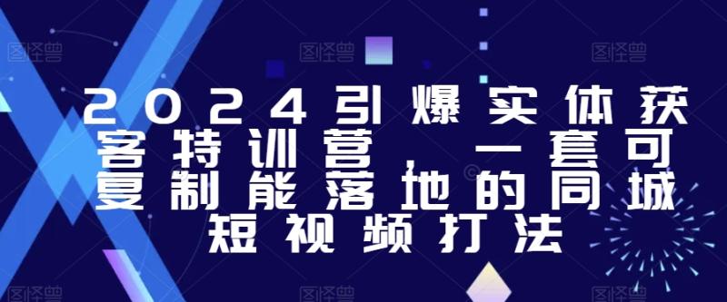 2024引爆实体获客特训营-​一套可复制能落地的同城短视频打法-第2资源网