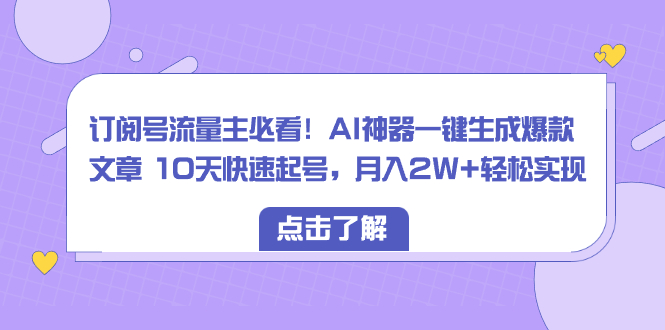 订阅号流量主必看！AI神器一键生成爆款文章 10天快速起号-月入2W+轻松实现-第2资源网