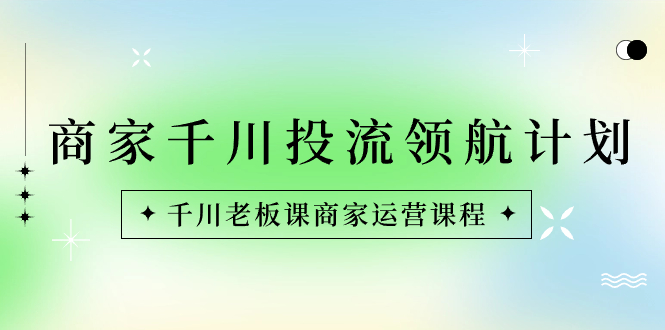 商家-千川投流 领航计划：千川老板课商家运营课程-第2资源网