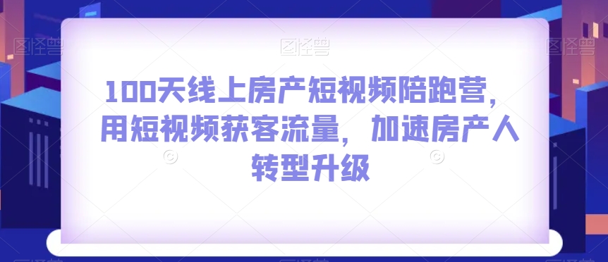 100天线上房产短视频陪跑营-用短视频获客流量-加速房产人转型升级-第2资源网