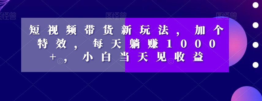 短视频带货新玩法-加个特效-每天躺赚1000+-小白当天见收益【揭秘】-第2资源网