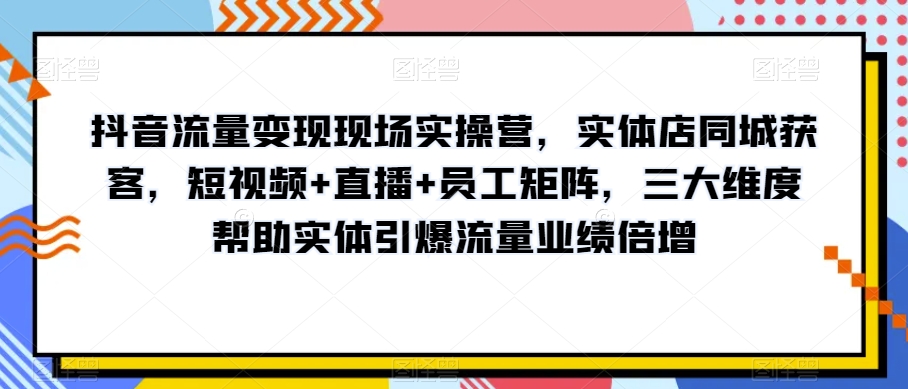 抖音流量变现现场实操营-实体店同城获客-短视频+直播+员工矩阵-三大维度帮助实体引爆流量业绩倍增-第2资源网