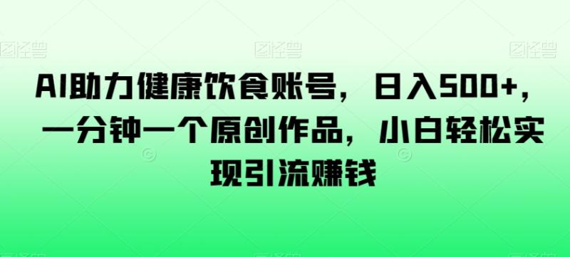 AI助力健康饮食账号-日入500+-一分钟一个原创作品-小白轻松实现引流赚钱【揭秘】-第2资源网