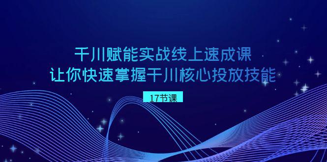 千川 赋能实战线上速成教程-学会快速掌握干川核心投放技能-第2资源网