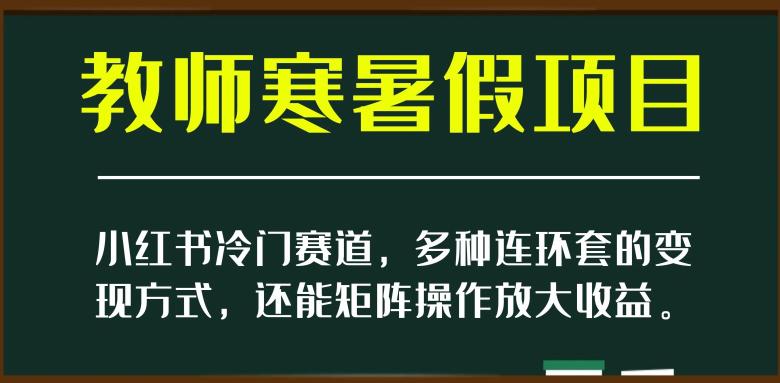 新小红书冷门赛道-教师寒暑假项目-多种连环套的变现方式-还能矩阵操作放大收益【揭秘】-第2资源网