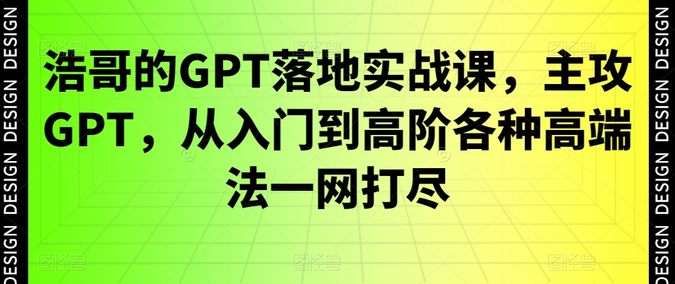 浩哥的GPT落地实战教程：主攻GPT-从入门到高阶各种高端法一网打尽-第2资源网