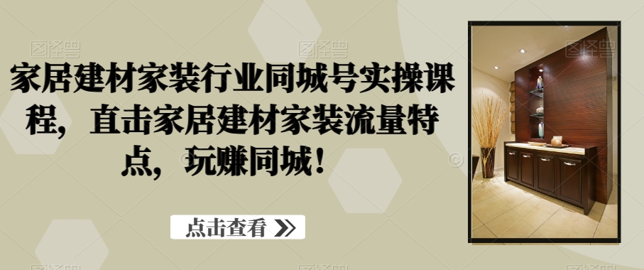 家居建材家装行业同城号实操课程-直击家居建材家装流量特点-玩赚同城！-第2资源网