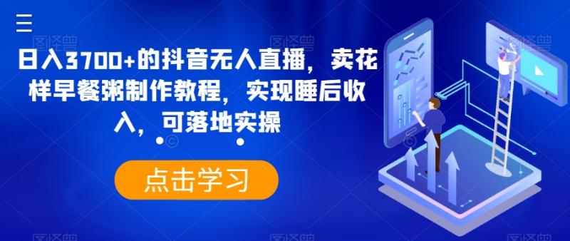 日入3700+的抖音无人直播-卖花样早餐粥制作教程-实现睡后收入-可落地实操【揭秘】-第2资源网