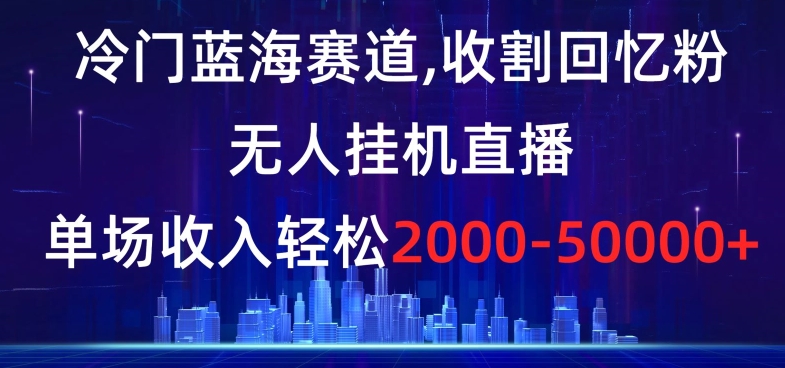 冷门蓝海赛道-收割回忆粉-无人挂机直播-单场收入轻松2000-5w+【揭秘】-第2资源网