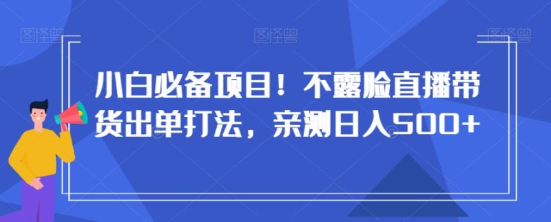 小白必备项目！不露脸直播带货出单打法-亲测日入500+【揭秘】-第2资源网