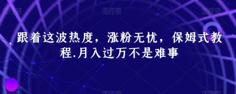 跟着这波热度-涨粉无忧-保姆式教程-月入过万不是难事【揭秘】-第2资源网