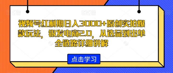 视频号红利期原创实拍爆款玩法-银发电商2.0-日入3000+-从选品到出单全链路详细讲解【揭秘】-第2资源网