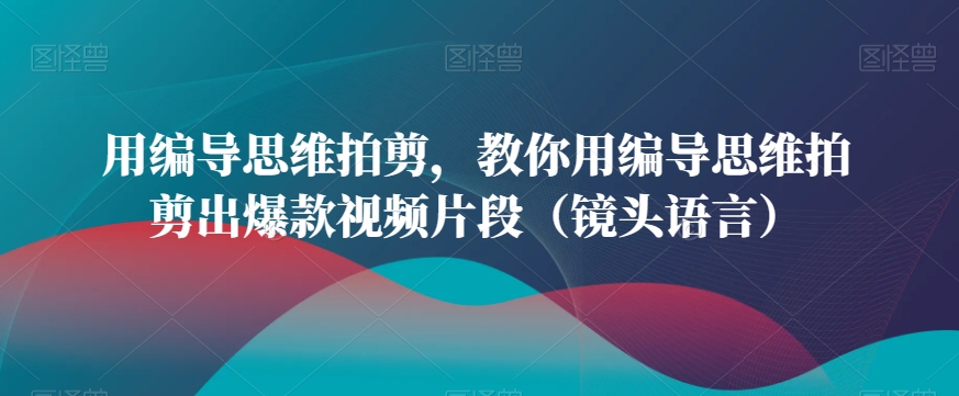 用编导思维拍剪-教你用编导思维拍剪出爆款视频片段（镜头语言）-第2资源网