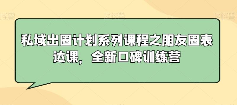 私域出圈计划系列课程之朋友圈表达课-全新口碑训练营-第2资源网