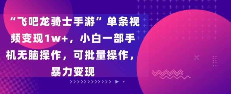 “飞吧龙骑士手游”单条视频变现1w+-小白一部手机无脑操作-可批量操作-暴力变现【揭秘】-第2资源网